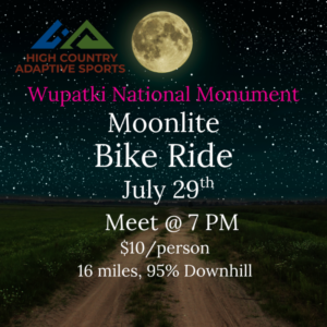 Alt text: Promotional flyer for a High Country Adaptive Sports Moonlite Bike Ride at Wupatki National Monument. The background shows a moonlit dirt road beneath a large full moon and a star-filled night sky. The High Country Adaptive Sports logo appears in the upper left. Text reads: "Wupatki National Monument Moonlite Bike Ride. July 29th. Meet at 7 PM. $10 per person. 16 miles, 95% downhill."